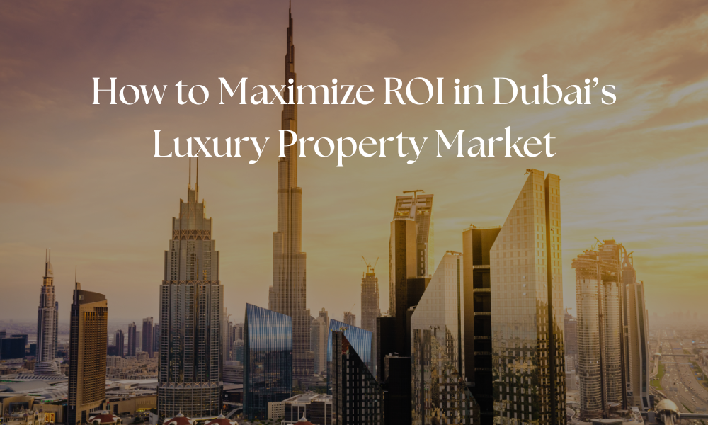 How to Maximize ROI in Dubai’s Luxury Property Market